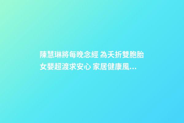 陳慧琳將每晚念經 為夭折雙胞胎女嬰超渡求安心 家居健康風水禁忌需知(圖文)